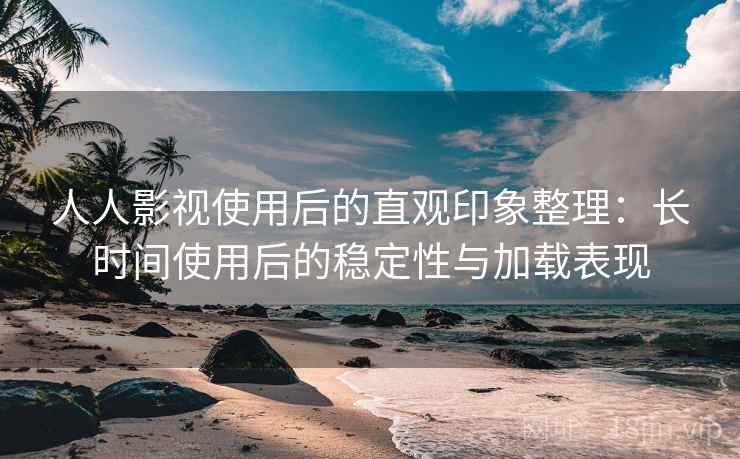 人人影视使用后的直观印象整理:长时间使用后的稳定性与加载表现 人人影视使用后的直观印象整理:长时间使用后的稳定性与加载表现