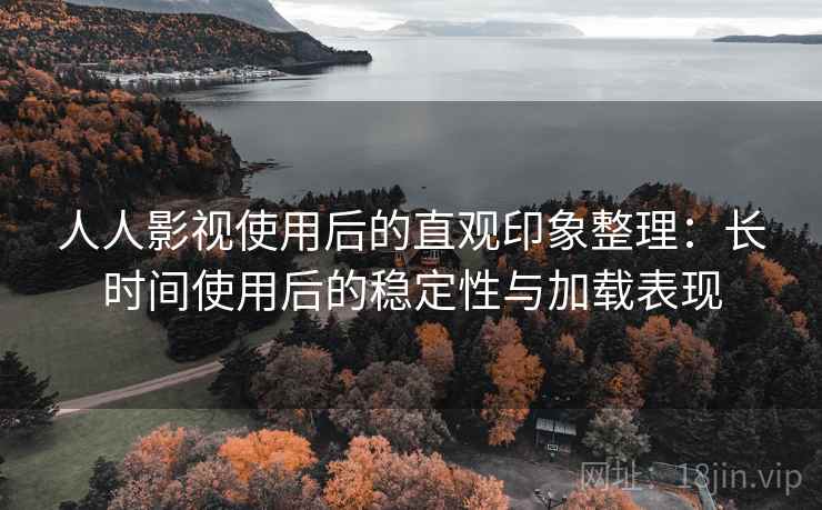 人人影视使用后的直观印象整理:长时间使用后的稳定性与加载表现 人人影视使用后的直观印象整理:长时间使用后的稳定性与加载表现