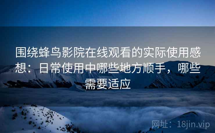 围绕蜂鸟影院在线观看的实际使用感想:日常使用中哪些地方顺手,哪些需要适应 围绕蜂鸟影院在线观看的实际使用感想:日常使用中哪些地方顺手,哪些需要适应
