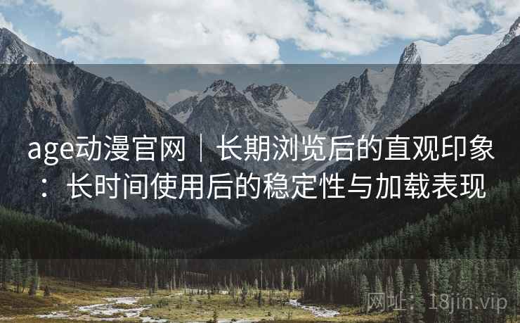 age动漫官网|长期浏览后的直观印象:长时间使用后的稳定性与加载表现 age动漫官网|长期浏览后的直观印象:长时间使用后的稳定性与加载表现