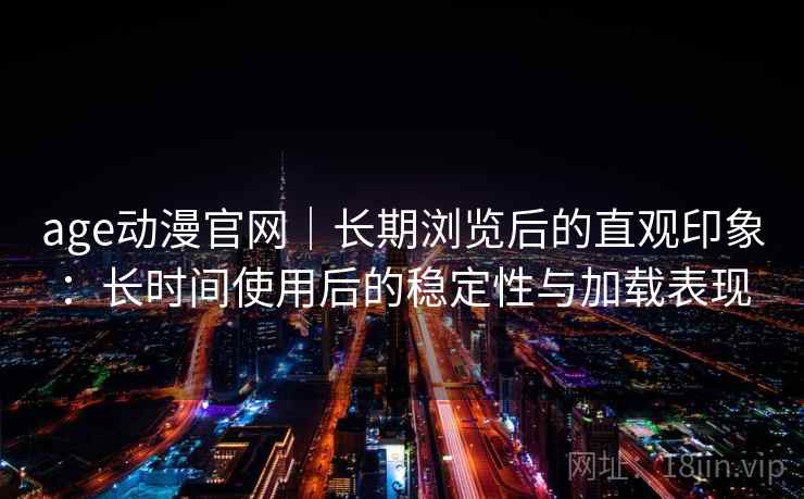 age动漫官网|长期浏览后的直观印象:长时间使用后的稳定性与加载表现 age动漫官网|长期浏览后的直观印象:长时间使用后的稳定性与加载表现