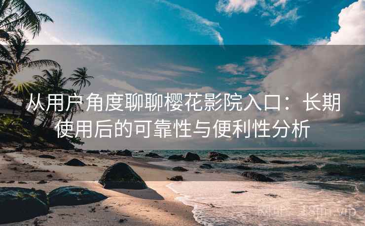 从用户角度聊聊樱花影院入口:长期使用后的可靠性与便利性分析 从用户角度聊聊樱花影院入口:长期使用后的可靠性与便利性分析