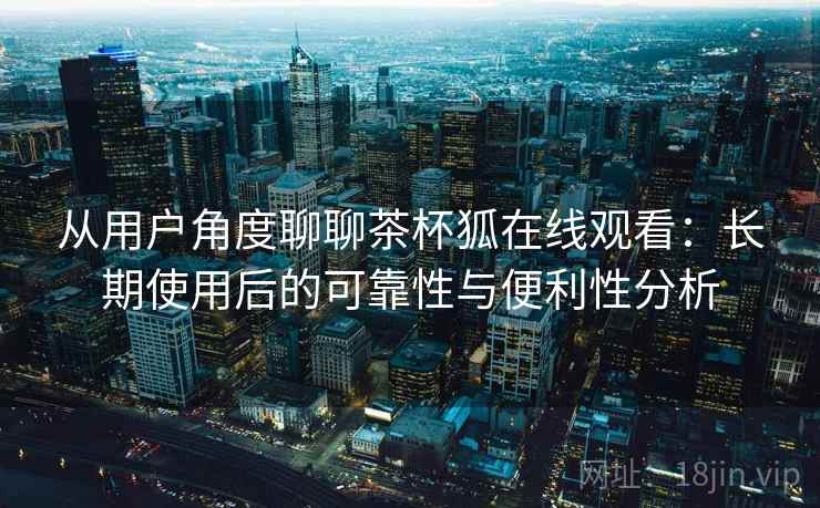 从用户角度聊聊茶杯狐在线观看:长期使用后的可靠性与便利性分析 从用户角度聊聊茶杯狐在线观看:长期使用后的可靠性与便利性分析