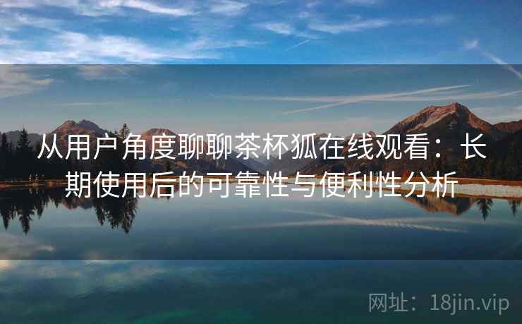 从用户角度聊聊茶杯狐在线观看:长期使用后的可靠性与便利性分析 从用户角度聊聊茶杯狐在线观看:长期使用后的可靠性与便利性分析